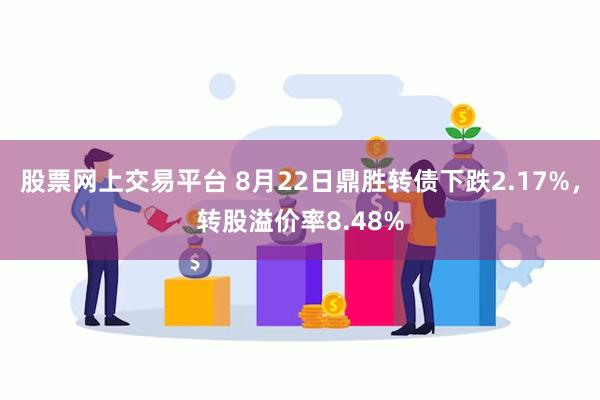 股票网上交易平台 8月22日鼎胜转债下跌2.17%，转股溢价率8.48%