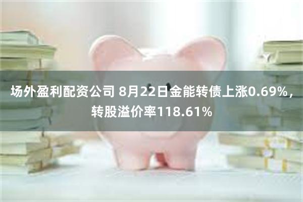 场外盈利配资公司 8月22日金能转债上涨0.69%，转股溢价率118.61%