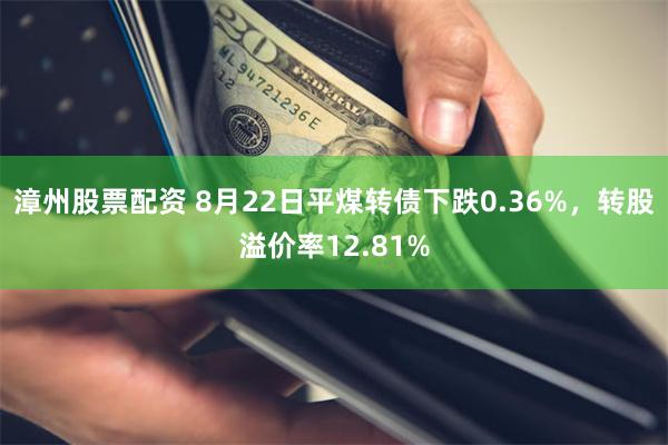 漳州股票配资 8月22日平煤转债下跌0.36%，转股溢价率12.81%