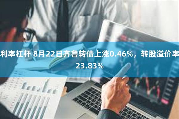 利率杠杆 8月22日齐鲁转债上涨0.46%，转股溢价率23.83%