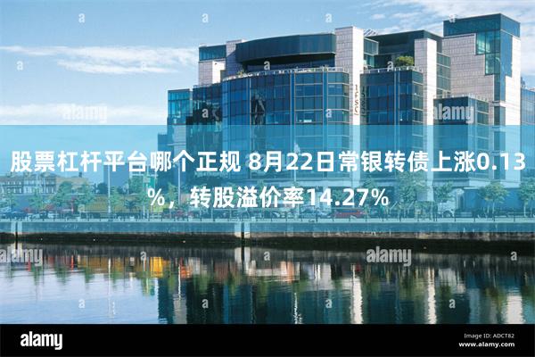 股票杠杆平台哪个正规 8月22日常银转债上涨0.13%，转股溢价率14.27%