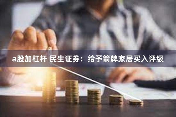 a股加杠杆 民生证券：给予箭牌家居买入评级