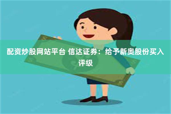 配资炒股网站平台 信达证券：给予新奥股份买入评级