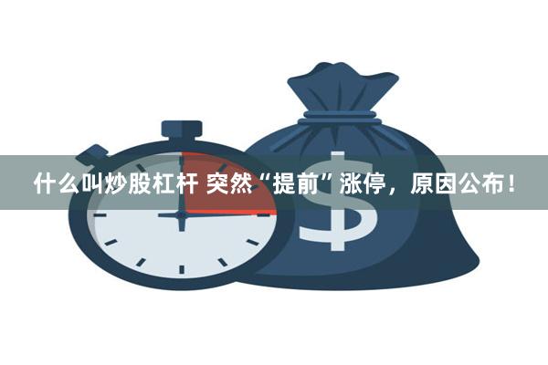 什么叫炒股杠杆 突然“提前”涨停，原因公布！