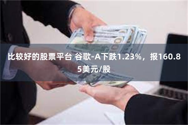 比较好的股票平台 谷歌-A下跌1.23%，报160.85美元/股