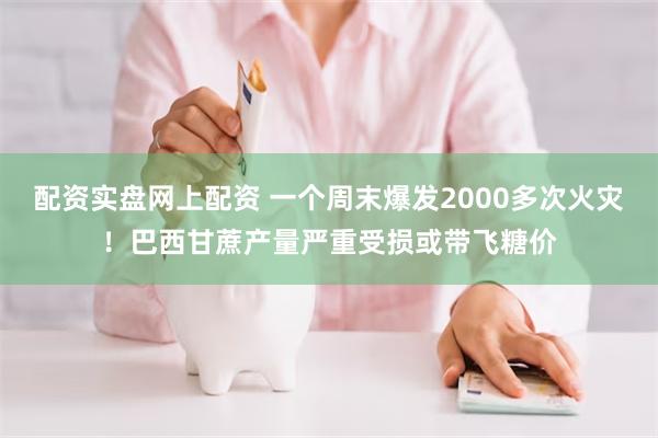 配资实盘网上配资 一个周末爆发2000多次火灾！巴西甘蔗产量严重受损或带飞糖价