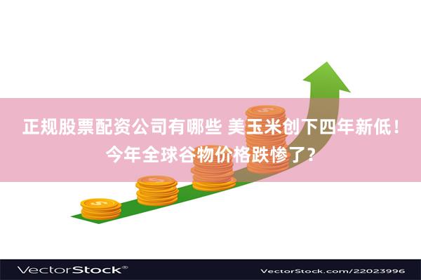 正规股票配资公司有哪些 美玉米创下四年新低！今年全球谷物价格跌惨了？