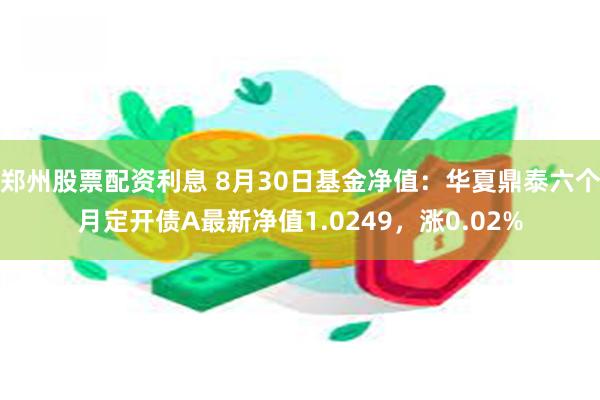 郑州股票配资利息 8月30日基金净值：华夏鼎泰六个月定开债A最新净值1.0249，涨0.02%