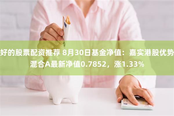 好的股票配资推荐 8月30日基金净值：嘉实港股优势混合A最新净值0.7852，涨1.33%