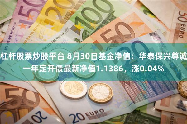 杠杆股票炒股平台 8月30日基金净值：华泰保兴尊诚一年定开债最新净值1.1386，涨0.04%