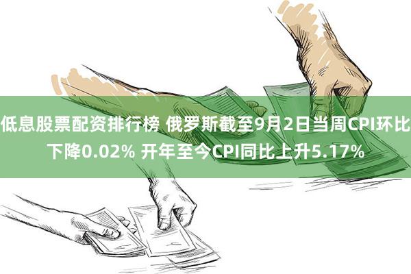 低息股票配资排行榜 俄罗斯截至9月2日当周CPI环比下降0.02% 开年至今CPI同比上升5.17%