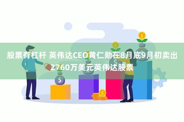 股票有杠杆 英伟达CEO黄仁勋在8月底9月初卖出2760万美元英伟达股票