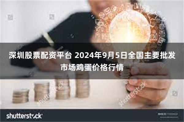 深圳股票配资平台 2024年9月5日全国主要批发市场鸡蛋价格行情