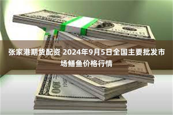 张家港期货配资 2024年9月5日全国主要批发市场鳝鱼价格行情