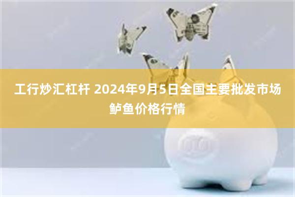 工行炒汇杠杆 2024年9月5日全国主要批发市场鲈鱼价格行情