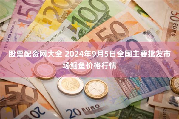 股票配资网大全 2024年9月5日全国主要批发市场鮰鱼价格行情