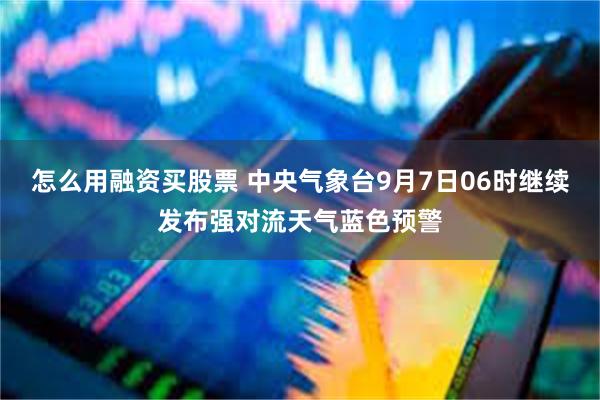 怎么用融资买股票 中央气象台9月7日06时继续发布强对流天气蓝色预警