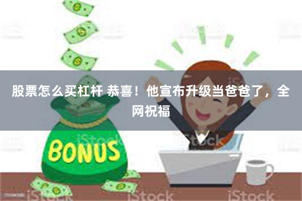 股票怎么买杠杆 恭喜！他宣布升级当爸爸了，全网祝福