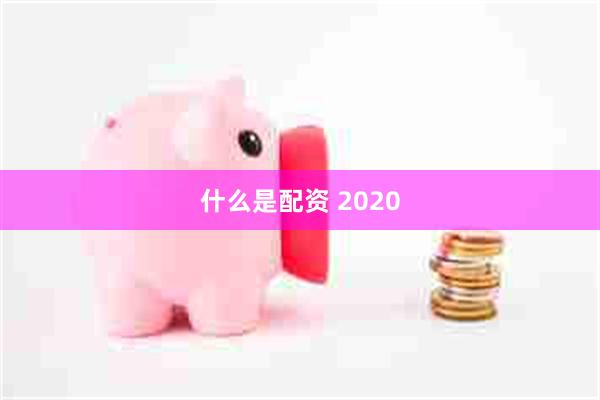 什么是配资 2020