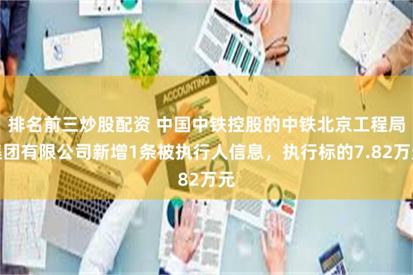 排名前三炒股配资 中国中铁控股的中铁北京工程局集团有限公司新增1条被执行人信息，执行标的7.82万元