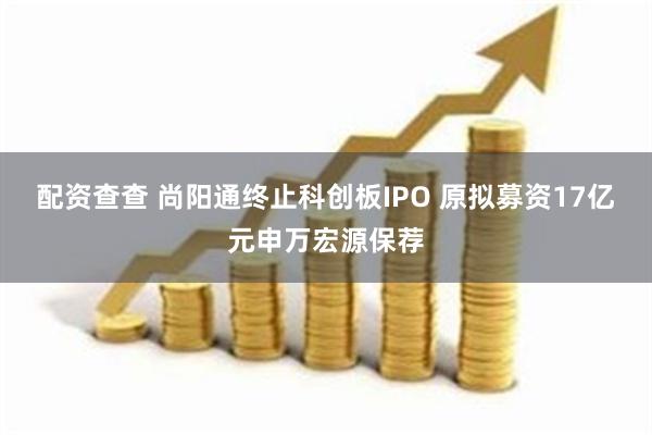 配资查查 尚阳通终止科创板IPO 原拟募资17亿元申万宏源保荐