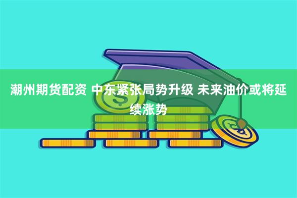 潮州期货配资 中东紧张局势升级 未来油价或将延续涨势