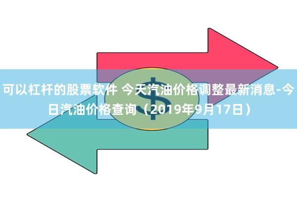 可以杠杆的股票软件 今天汽油价格调整最新消息-今日汽油价格查询（2019年9月17日）