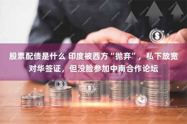 股票配债是什么 印度被西方“抛弃”，私下放宽对华签证，但没脸参加中南合作论坛