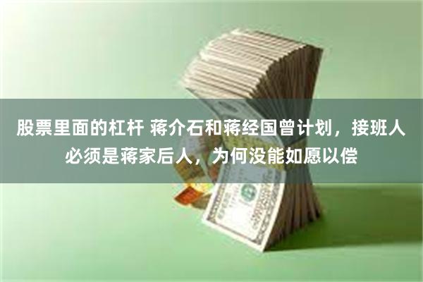 股票里面的杠杆 蒋介石和蒋经国曾计划，接班人必须是蒋家后人，为何没能如愿以偿