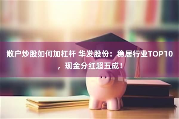 散户炒股如何加杠杆 华发股份：稳居行业TOP10，现金分红超五成！