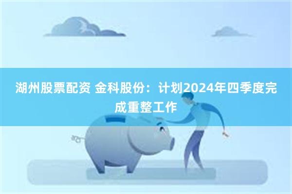 湖州股票配资 金科股份：计划2024年四季度完成重整工作