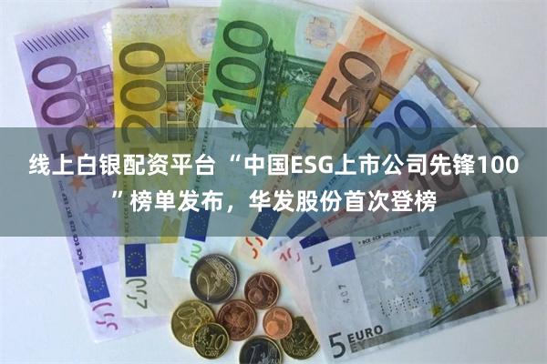 线上白银配资平台 “中国ESG上市公司先锋100”榜单发布，华发股份首次登榜