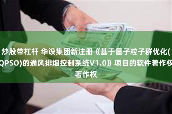 炒股带杠杆 华设集团新注册《基于量子粒子群优化(QPSO)的通风排烟控制系统V1.0》项目的软件著作权