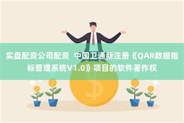 实盘配资公司配资  中国卫通新注册《QAR数据指标管理系统V1.0》项目的软件著作权