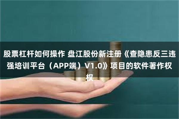 股票杠杆如何操作 盘江股份新注册《查隐患反三违强培训平台（APP端）V1.0》项目的软件著作权