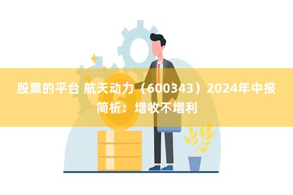 股票的平台 航天动力（600343）2024年中报简析：增收不增利