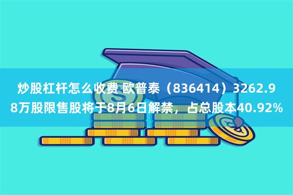 炒股杠杆怎么收费 欧普泰（836414）3262.98万股限售股将于8月6日解禁，占总股本40.92%