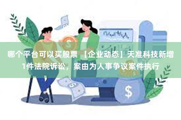 哪个平台可以买股票 【企业动态】天准科技新增1件法院诉讼，案由为人事争议案件执行