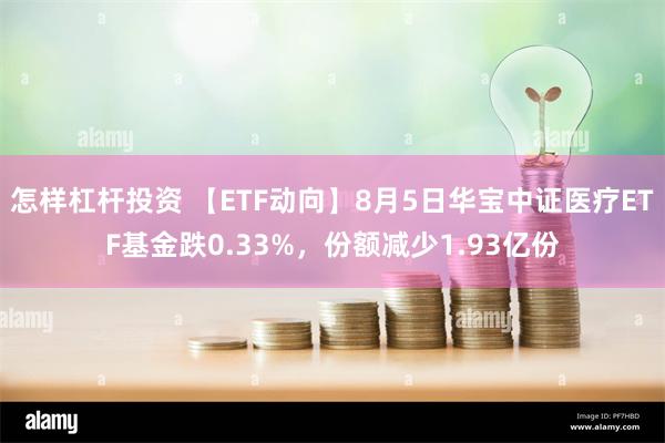 怎样杠杆投资 【ETF动向】8月5日华宝中证医疗ETF基金跌0.33%，份额减少1.93亿份