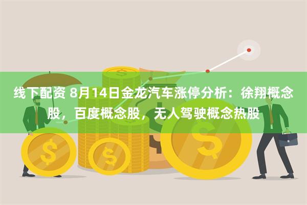 线下配资 8月14日金龙汽车涨停分析：徐翔概念股，百度概念股，无人驾驶概念热股