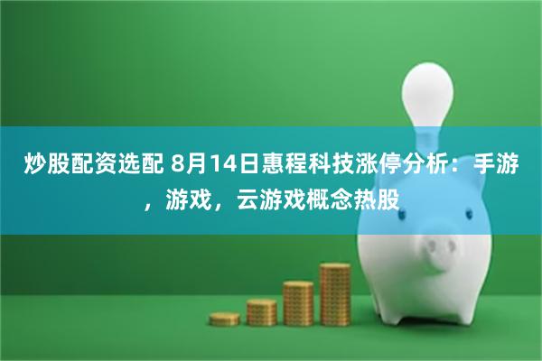 炒股配资选配 8月14日惠程科技涨停分析：手游，游戏，云游戏概念热股