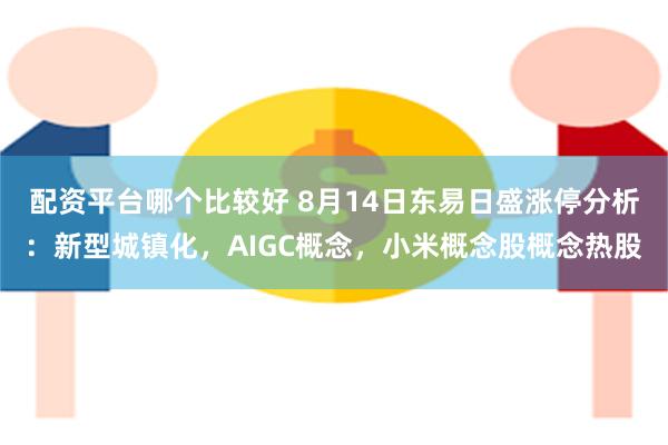 配资平台哪个比较好 8月14日东易日盛涨停分析：新型城镇化，AIGC概念，小米概念股概念热股