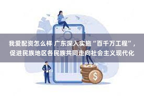 我爱配资怎么样 广东深入实施“百千万工程”，促进民族地区各民族共同走向社会主义现代化