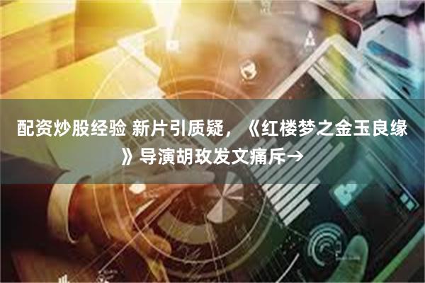 配资炒股经验 新片引质疑，《红楼梦之金玉良缘》导演胡玫发文痛斥→