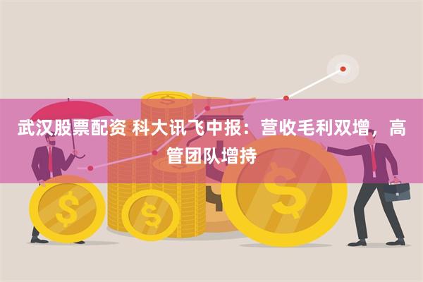 武汉股票配资 科大讯飞中报：营收毛利双增，高管团队增持