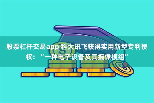 股票杠杆交易app 科大讯飞获得实用新型专利授权：“一种电子设备及其摄像模组”