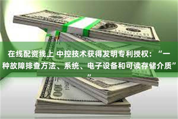 在线配资线上 中控技术获得发明专利授权：“一种故障排查方法、系统、电子设备和可读存储介质”