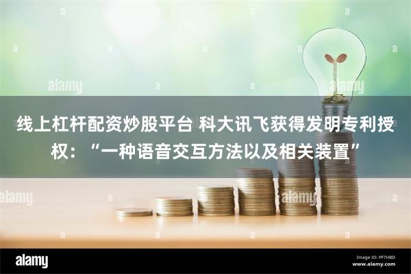 线上杠杆配资炒股平台 科大讯飞获得发明专利授权：“一种语音交互方法以及相关装置”