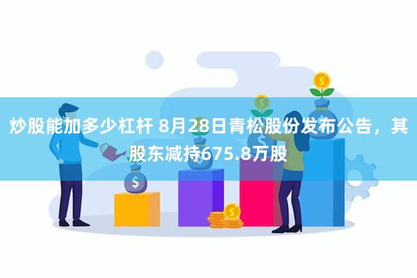 炒股能加多少杠杆 8月28日青松股份发布公告，其股东减持675.8万股