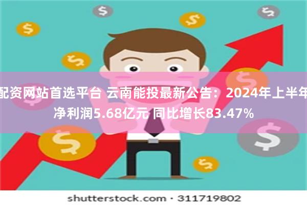 配资网站首选平台 云南能投最新公告：2024年上半年净利润5.68亿元 同比增长83.47%